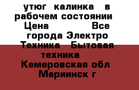 утюг -калинка , в рабочем состоянии › Цена ­ 15 000 - Все города Электро-Техника » Бытовая техника   . Кемеровская обл.,Мариинск г.